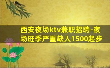 西安夜场ktv兼职招聘-夜场旺季严重缺人1500起步