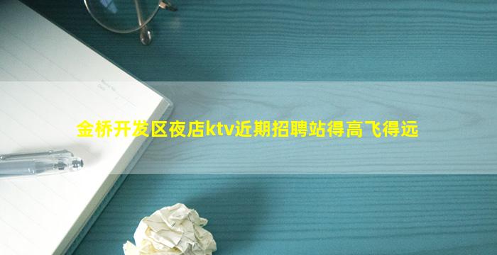 金桥开发区夜店ktv近期招聘站得高飞得远